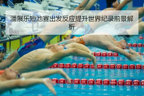 潘展乐短池赛出发反应提升世界纪录前景解析