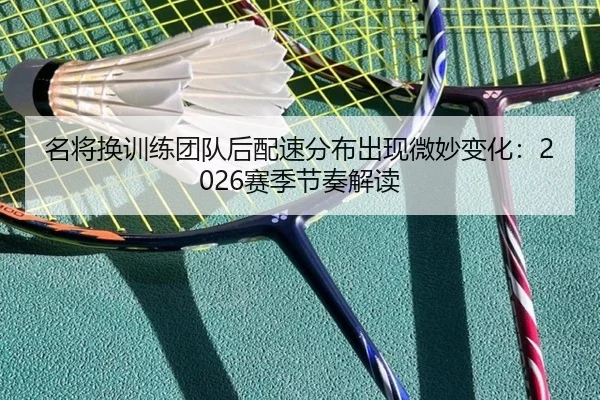 名将换训练团队后配速分布出现微妙变化：2026赛季节奏解读